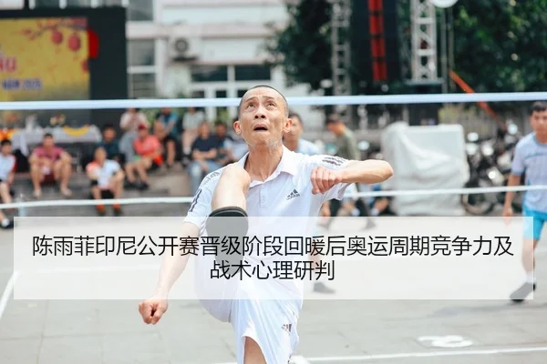 陈雨菲印尼公开赛晋级阶段回暖后奥运周期竞争力及战术心理研判