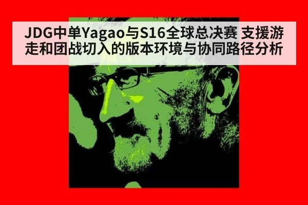 JDG中单Yagao与S16全球总决赛 支援游走和团战切入的版本环境与协同路径分析